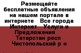 Размещайте бесплатные объявления на нашем портале в интернете - Все города Интернет » Услуги и Предложения   . Татарстан респ.,Чистопольский р-н